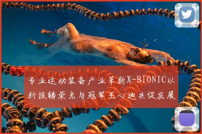 专业运动装备产业革新X-BIONIC以科技铸荣光与冠军王心迪共促发展
