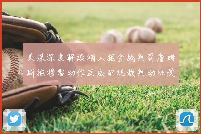 美媒深度解读湖人掘金战判罚詹姆斯抱穆雷动作反成犯规裁判动机受质疑