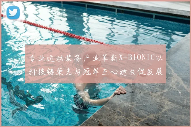 专业运动装备产业革新X-BIONIC以科技铸荣光与冠军王心迪共促发展
