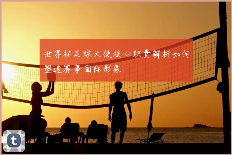 世界杯足球大使核心职责解析如何塑造赛事国际形象