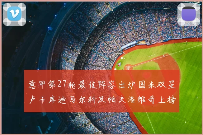 意甲第27轮最佳阵容出炉国米双星卢卡库迪马尔科及帕夫洛维奇上榜