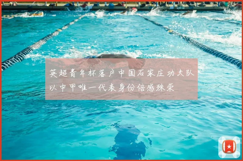 英超青年杯落户中国石家庄功夫队以中甲唯一代表身份倍感殊荣