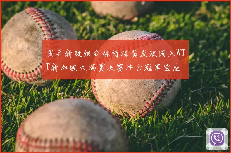 国乒新锐组合林诗栋黄友政闯入WTT新加坡大满贯决赛冲击冠军宝座