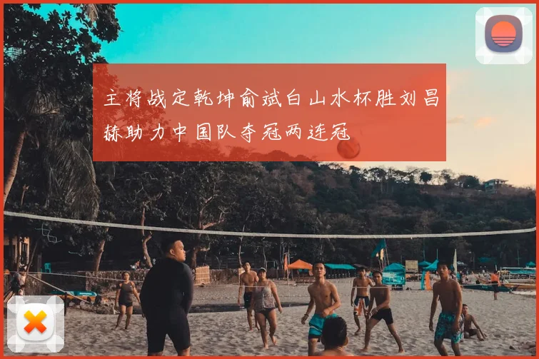 主将战定乾坤俞斌白山水杯胜刘昌赫助力中国队夺冠两连冠
