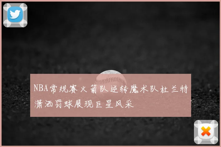 NBA常规赛火箭队逆转魔术队杜兰特潇洒罚球展现巨星风采