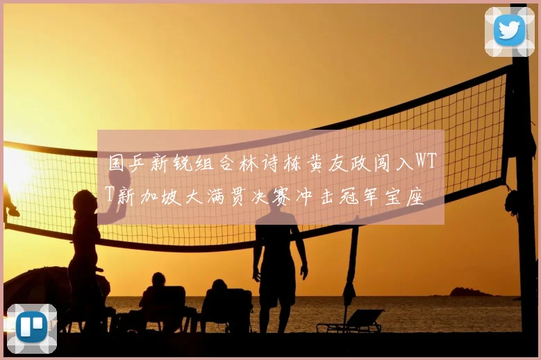 国乒新锐组合林诗栋黄友政闯入WTT新加坡大满贯决赛冲击冠军宝座
