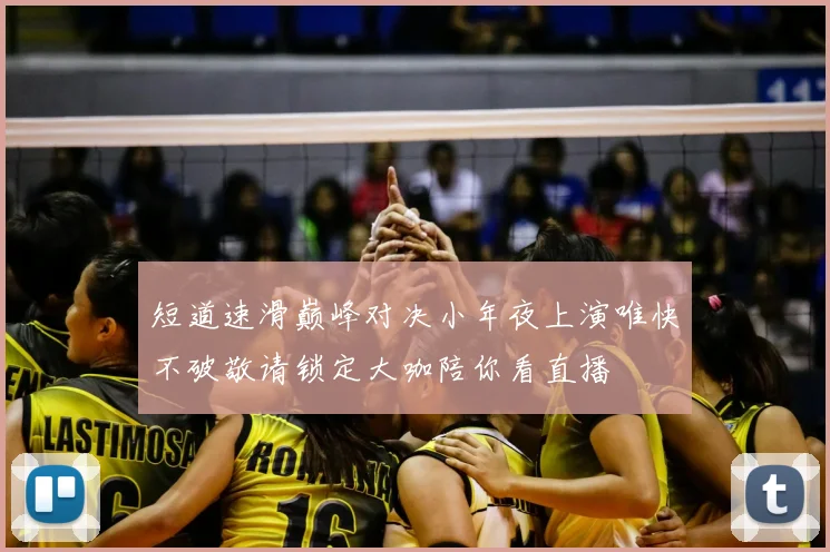 短道速滑巅峰对决小年夜上演唯快不破敬请锁定大咖陪你看直播