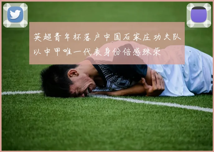 英超青年杯落户中国石家庄功夫队以中甲唯一代表身份倍感殊荣