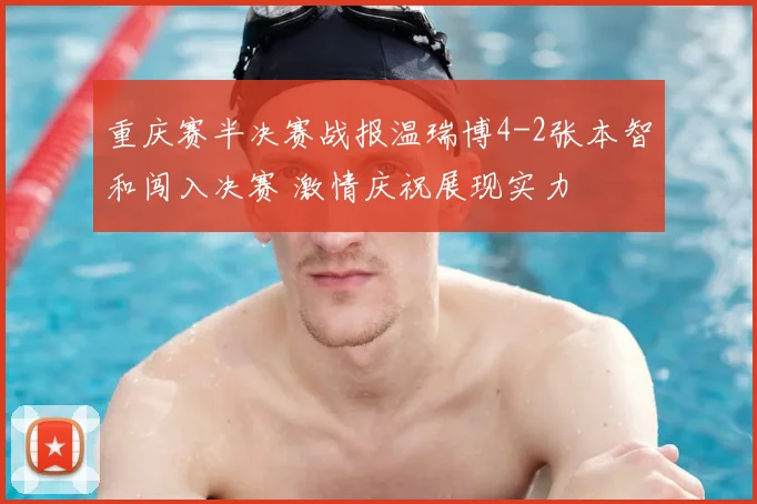 重庆赛半决赛战报温瑞博4-2张本智和闯入决赛 激情庆祝展现实力