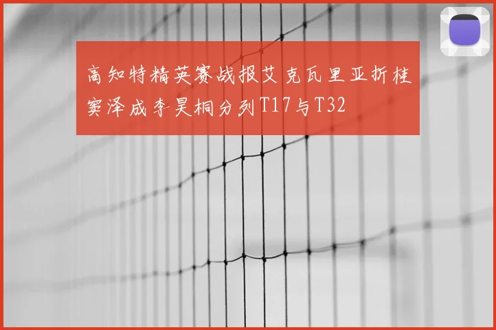 高知特精英赛战报艾克瓦里亚折桂窦泽成李昊桐分列T17与T32