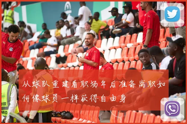 从球队重建看职场年后准备离职如何像球员一样获得自由身