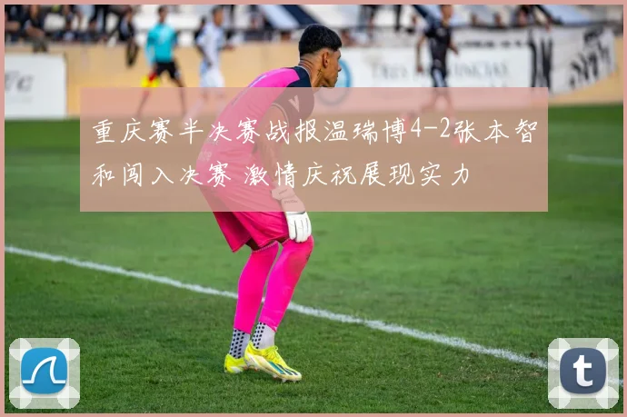重庆赛半决赛战报温瑞博4-2张本智和闯入决赛 激情庆祝展现实力