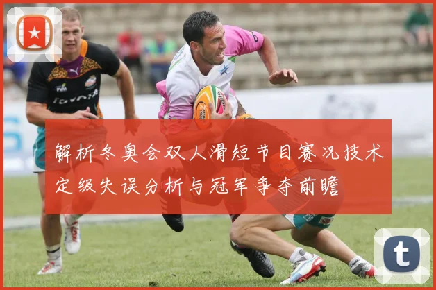 解析冬奥会双人滑短节目赛况技术定级失误分析与冠军争夺前瞻