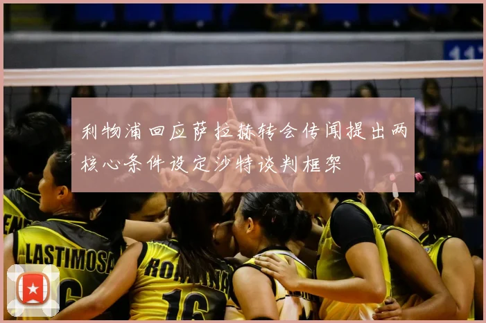 利物浦回应萨拉赫转会传闻提出两核心条件设定沙特谈判框架