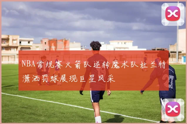 NBA常规赛火箭队逆转魔术队杜兰特潇洒罚球展现巨星风采