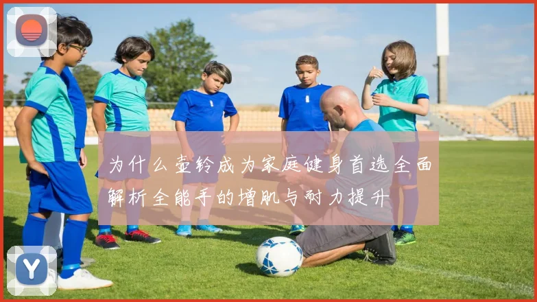 为什么壶铃成为家庭健身首选全面解析全能手的增肌与耐力提升