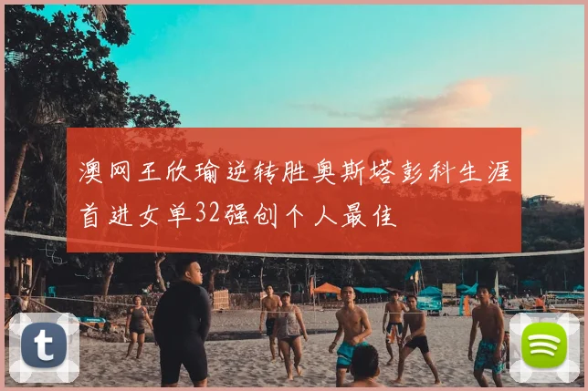 澳网王欣瑜逆转胜奥斯塔彭科生涯首进女单32强创个人最佳