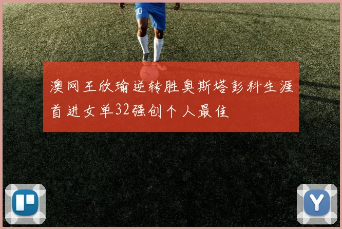 澳网王欣瑜逆转胜奥斯塔彭科生涯首进女单32强创个人最佳