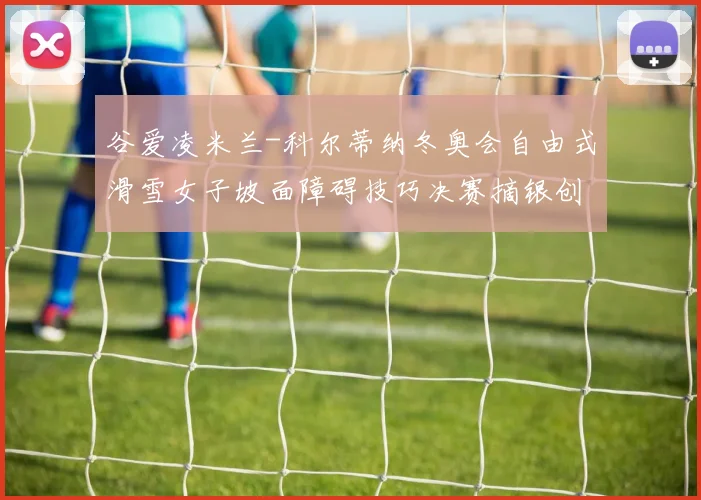 谷爱凌米兰-科尔蒂纳冬奥会自由式滑雪女子坡面障碍技巧决赛摘银创佳绩
