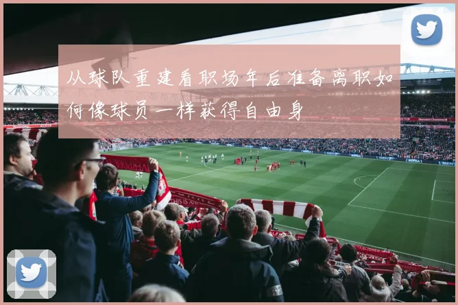 从球队重建看职场年后准备离职如何像球员一样获得自由身