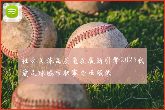 社会足球高质量发展新引擎2025我爱足球城市联赛全面赋能