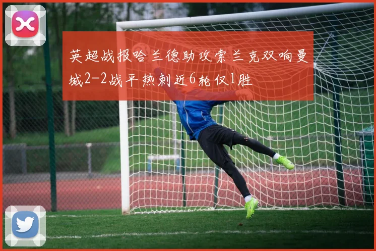 英超战报哈兰德助攻索兰克双响曼城2-2战平热刺近6轮仅1胜