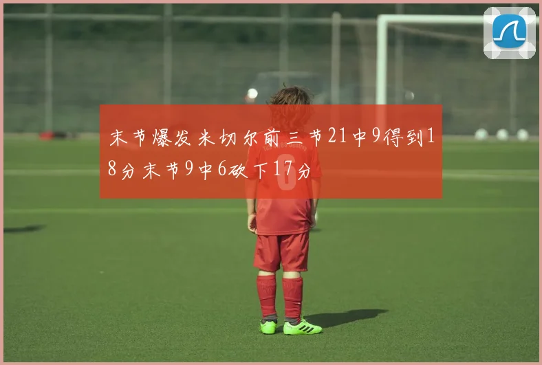 末节爆发米切尔前三节21中9得到18分末节9中6砍下17分