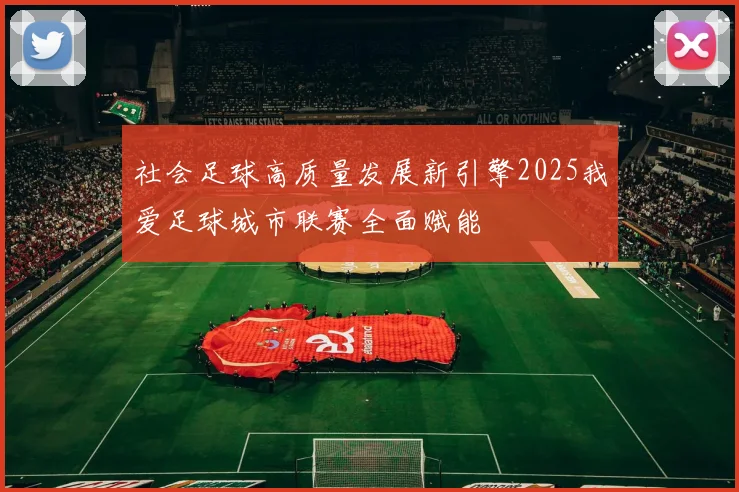 社会足球高质量发展新引擎2025我爱足球城市联赛全面赋能